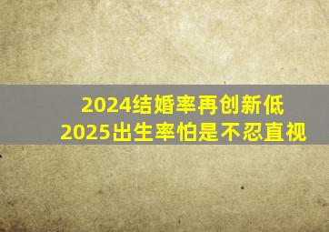 2024结婚率再创新低 2025出生率怕是不忍直视